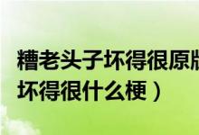 糟老頭子壞得很原版本人是誰演的（糟老頭子壞得很什么梗）