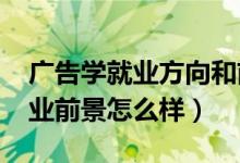 廣告學(xué)就業(yè)方向和前景(2022廣告學(xué)專業(yè)就業(yè)前景怎么樣)