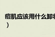 痘肌應(yīng)該用什么卸妝（痘肌應(yīng)該用什么洗面奶）