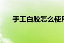 手工白膠怎么使用（手工白膠是什么）