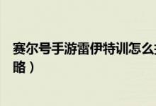 賽爾號手游雷伊特訓(xùn)怎么打（賽爾號手游雷伊特訓(xùn)的打法攻略）