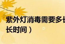 紫外燈消毒需要多長(zhǎng)時(shí)間（紫外燈消毒需要多長(zhǎng)時(shí)間）
