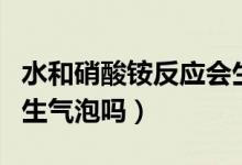 水和硝酸銨反應(yīng)會生成氣體嗎（水和硝酸銨產(chǎn)生氣泡嗎）