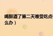 喝醉酒了第二天難受吃點什么最好(喝醉酒了第二天難受怎么辦)