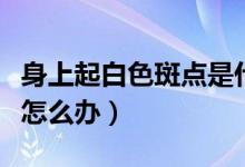 身上起白色斑點(diǎn)是什么原因（身上起白色斑點(diǎn)怎么辦）