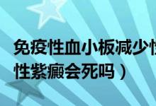 免疫性血小板減少性紫癜會(huì)死嗎（患有血小板性紫癜會(huì)死嗎）