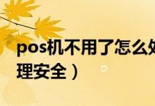 pos機(jī)不用了怎么處理（pos機(jī)不用了怎么處理安全）