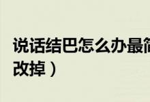 說話結(jié)巴怎么辦最簡(jiǎn)單的方法(說話結(jié)巴怎么改掉)