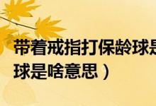 帶著戒指打保齡球是什么梗（帶著戒指打保齡球是啥意思）