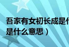 吾家有女初長(zhǎng)成是什么意思（吾家有女初長(zhǎng)成是什么意思）