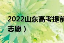 2022山東高考提前批志愿填報時間（幾號填志愿）