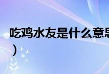 吃雞水友是什么意思啊（吃雞水友是什么意思）