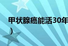 甲狀腺癌能活30年么（甲狀腺癌能活30年嗎）
