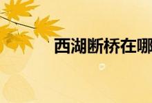 西湖斷橋在哪（西湖斷橋由來）