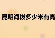 昆明海拔多少米有高原反應（昆明海拔多少）
