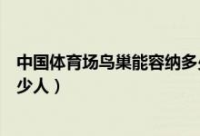 中國體育場鳥巢能容納多少人（奧運(yùn)會主場館鳥巢能容納多少人）