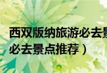 西雙版納旅游必去景點(diǎn)有哪些（西雙版納旅游必去景點(diǎn)推薦）