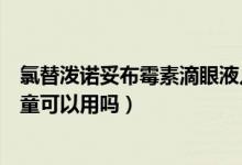 氯替潑諾妥布霉素滴眼液兒童可以用嗎（妥布霉素滴眼液兒童可以用嗎）