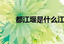 都江堰是什么江（都江堰是哪個(gè)?。?class=