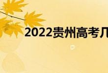 2022貴州高考幾號開始（具體時間）