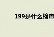 199是什么檢查（199是什么號(hào)段）