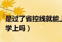 是過了省控線就能上大學(xué)嗎（過了省控線就有學(xué)上嗎）