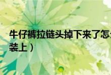 牛仔褲拉鏈頭掉下來了怎么裝回去（牛仔褲拉鏈掉一邊怎么裝上）