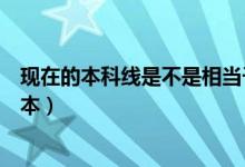 現在的本科線是不是相當于二本線（現在的本科線是不是二本）