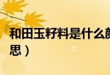 和田玉籽料是什么顏色（和田玉籽料是什么意思）