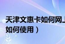 天津文惠卡如何網(wǎng)上申領(lǐng)和預(yù)約（天津文惠卡如何使用）