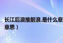 長江后浪推前浪,是什么意思（長江后浪推前浪的后浪是什么意思）