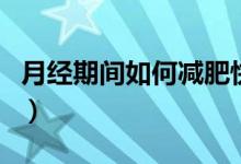 月經(jīng)期間如何減肥快（月經(jīng)期間如何減肥最快）