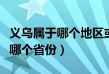 義烏屬于哪個(gè)地區(qū)或者屬于哪個(gè)市（義烏屬于哪個(gè)省份）