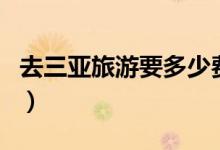 去三亞旅游要多少費(fèi)用（去三亞旅游要護(hù)照嗎）