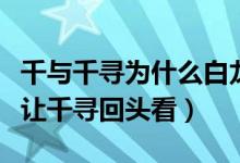 千與千尋為什么白龍沒有回來（為什么白龍不讓千尋回頭看）