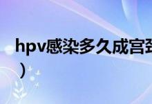 hpv感染多久成宮頸癌（hpv感染多久會(huì)癌變）