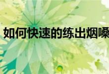 如何快速的練出煙嗓（如何快速的練出煙嗓）