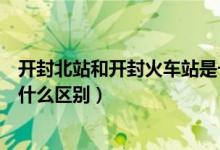 開封北站和開封火車站是一個地方嗎（開封站和開封北站有什么區(qū)別）