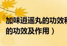 加味逍遙丸的功效和禁忌是什么（加味逍遙丸的功效及作用）