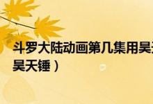 斗羅大陸動(dòng)畫第幾集用昊天錘（斗羅大陸動(dòng)漫第幾集使用了昊天錘）