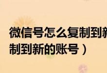 微信號怎么復(fù)制到新賬號上（微信好友怎么復(fù)制到新的賬號）