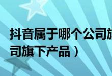 抖音屬于哪個公司旗下品牌（抖音屬于哪個公司旗下產(chǎn)品）