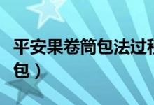 平安果卷筒包法過程圖（平安果卷筒包法怎么包）