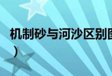 機(jī)制砂與河沙區(qū)別圖片（機(jī)制砂與河沙的區(qū)別）