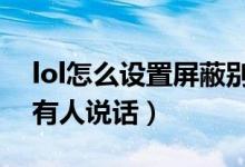 lol怎么設置屏蔽別人說話（LOL怎么屏蔽所有人說話）
