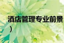 酒店管理專(zhuān)業(yè)前景（2022酒店管理專(zhuān)業(yè)介紹）