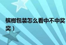檳榔包裝怎么看中不中獎（怎么看檳榔外包裝就知道能否中獎）
