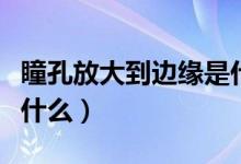 瞳孔放大到邊緣是什么意思（瞳孔放大意味著什么）