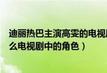 迪麗熱巴主演高雯的電視劇叫什么（迪麗熱巴演的高雯是什么電視劇中的角色）