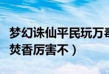 夢(mèng)幻誅仙平民玩萬(wàn)毒還是焚香（夢(mèng)幻誅仙手游焚香厲害不）